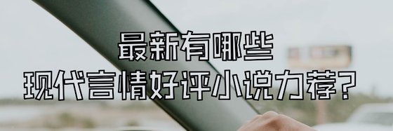 最新有哪些現代言情好評小說力薦？