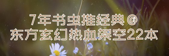 7年书虫推经典@东方玄幻热血架空22本